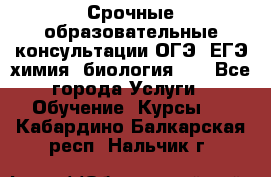 Срочные образовательные консультации ОГЭ, ЕГЭ химия, биология!!! - Все города Услуги » Обучение. Курсы   . Кабардино-Балкарская респ.,Нальчик г.